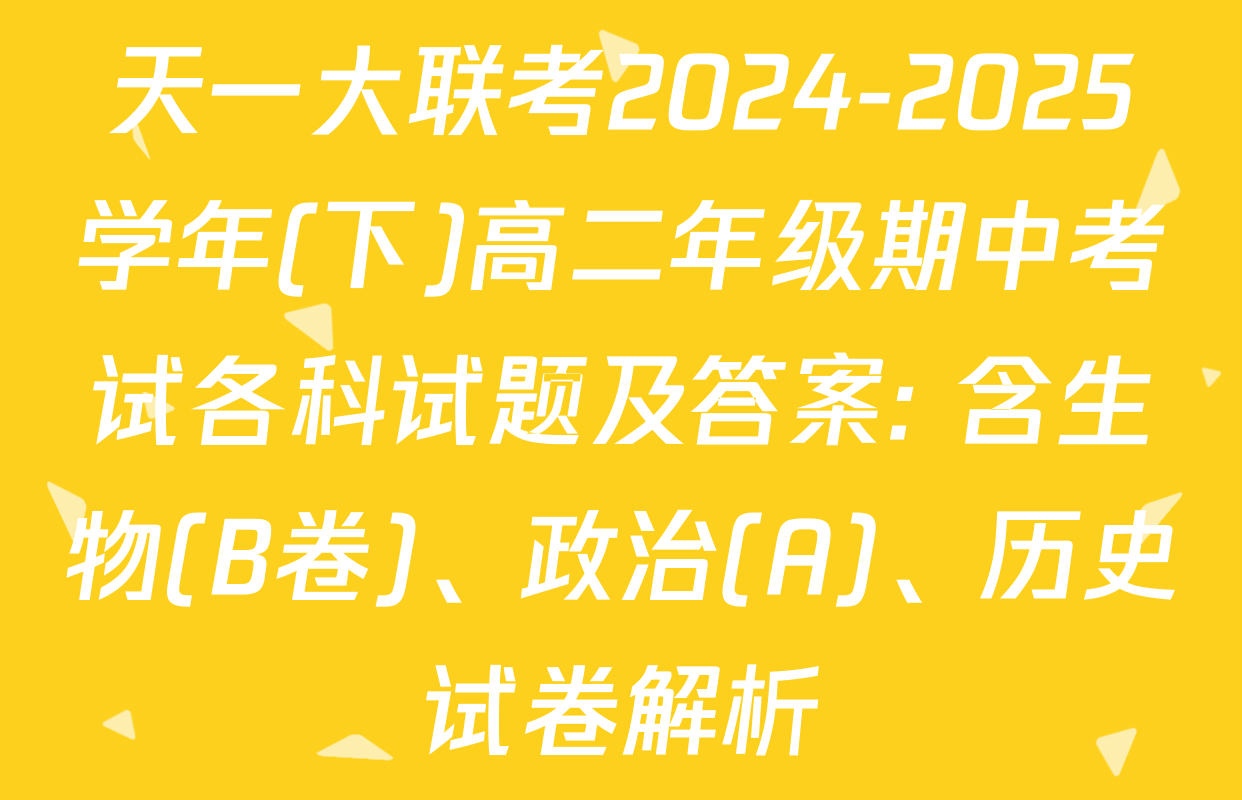 天一大联考2024-2025学年(下)高二年级期中考试各科试题及答案: 含生物(B卷)、政治(A)、历史试卷解析
