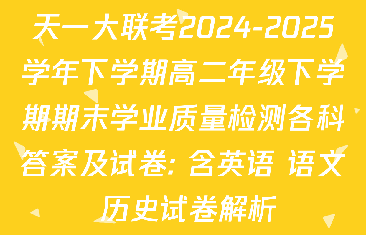 天一大联考2024-2025学年下学期高二年级下学期期末学业质量检测各科答案及试卷: 含英语 语文 历史试卷解析