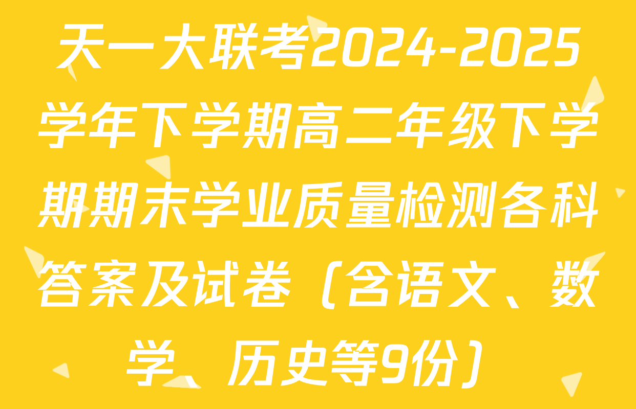 天一大联考2024-2025学年下学期高二年级下学期期末学业质量检测各科答案及试卷（含语文、数学、历史等9份）