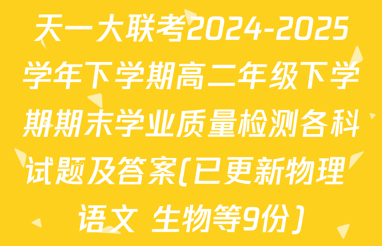 天一大联考2024-2025学年下学期高二年级下学期期末学业质量检测各科试题及答案(已更新物理 语文 生物等9份)