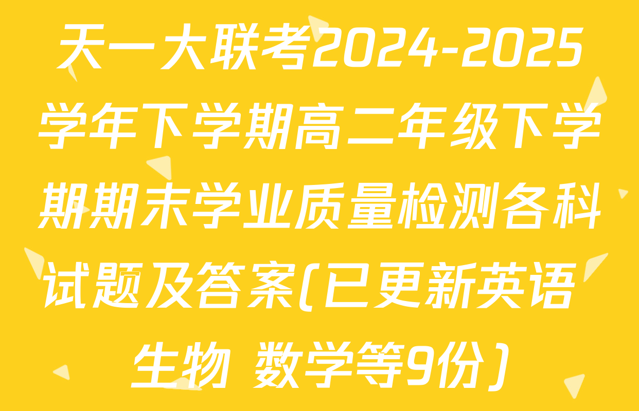 天一大联考2024-2025学年下学期高二年级下学期期末学业质量检测各科试题及答案(已更新英语 生物 数学等9份)