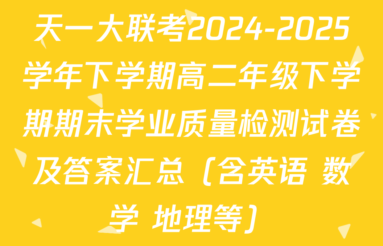 天一大联考2024-2025学年下学期高二年级下学期期末学业质量检测试卷及答案汇总（含英语 数学 地理等）