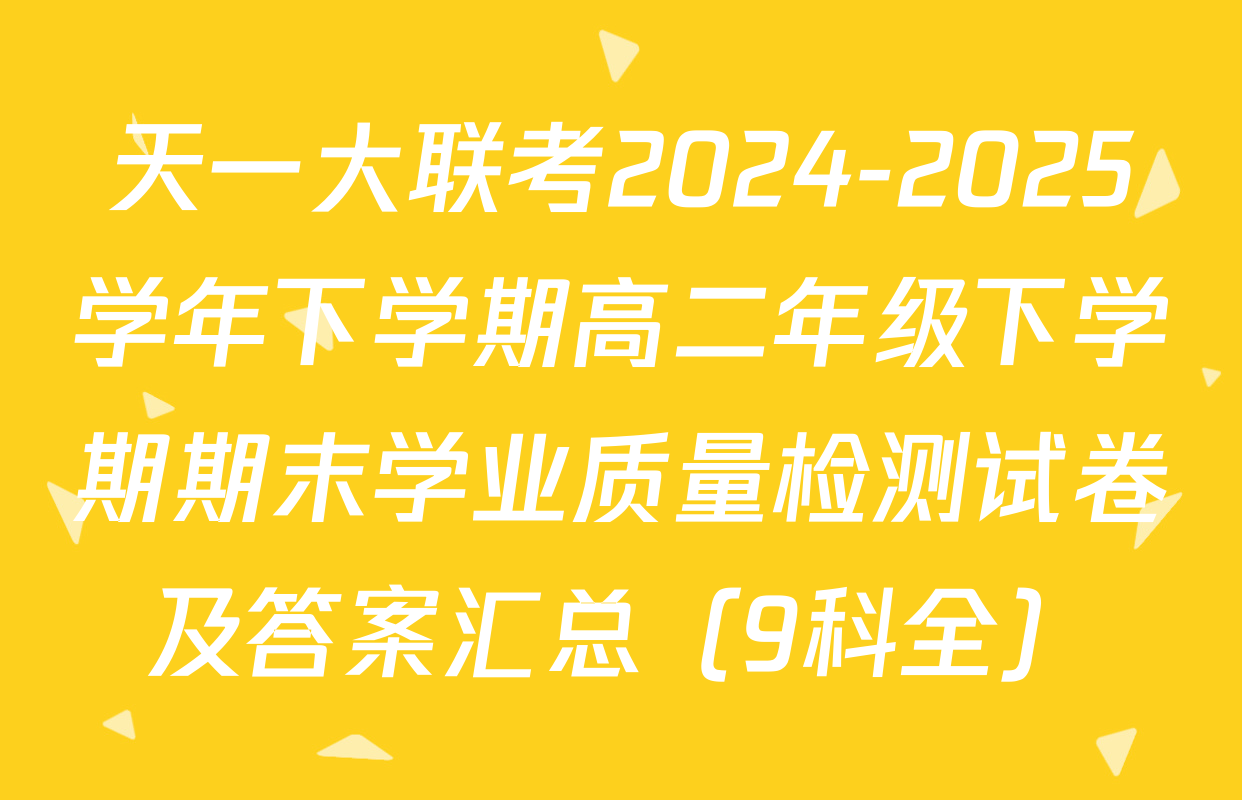 天一大联考2024-2025学年下学期高二年级下学期期末学业质量检测试卷及答案汇总（9科全）