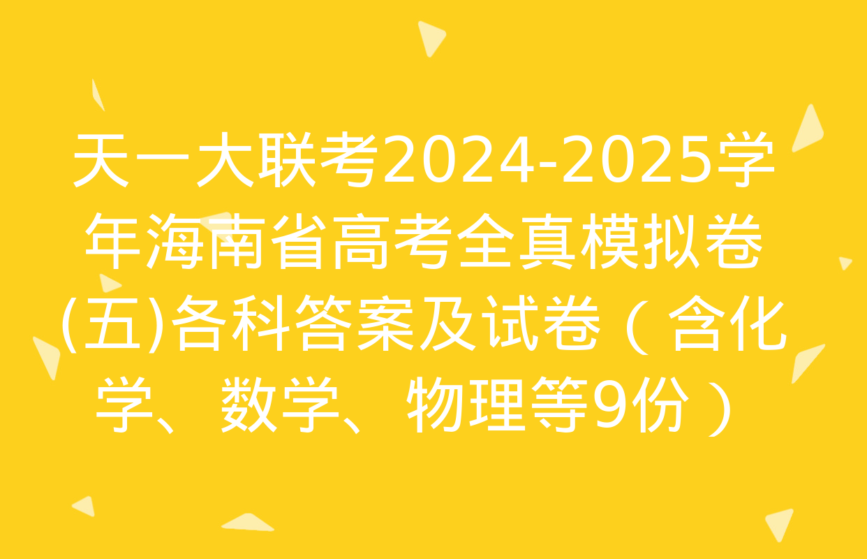 天一大联考2024-2025学年海南省高考全真模拟卷(五)各科答案及试卷（含化学、数学、物理等9份）