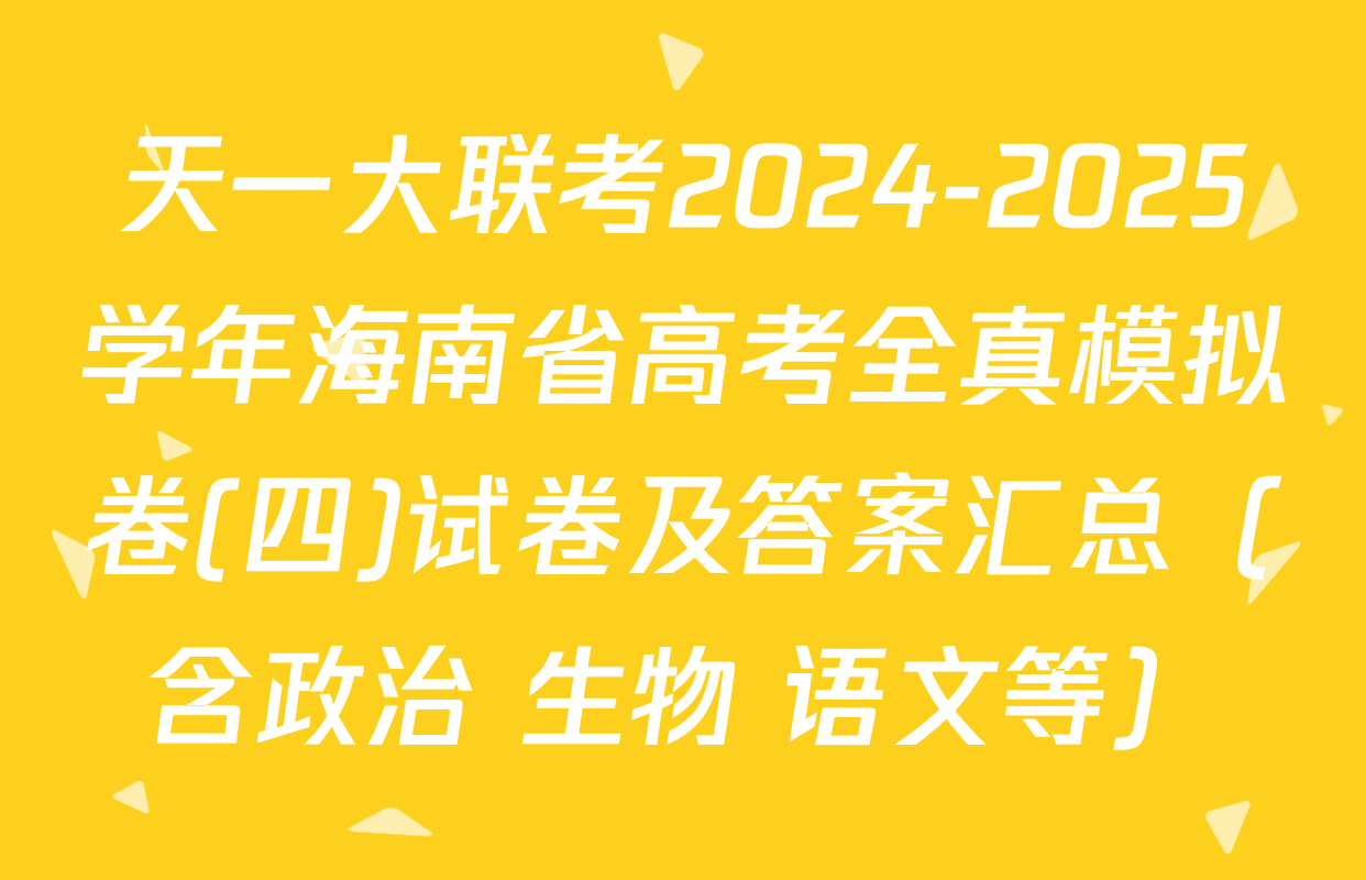 天一大联考2024-2025学年海南省高考全真模拟卷(四)试卷及答案汇总（含政治 生物 语文等）