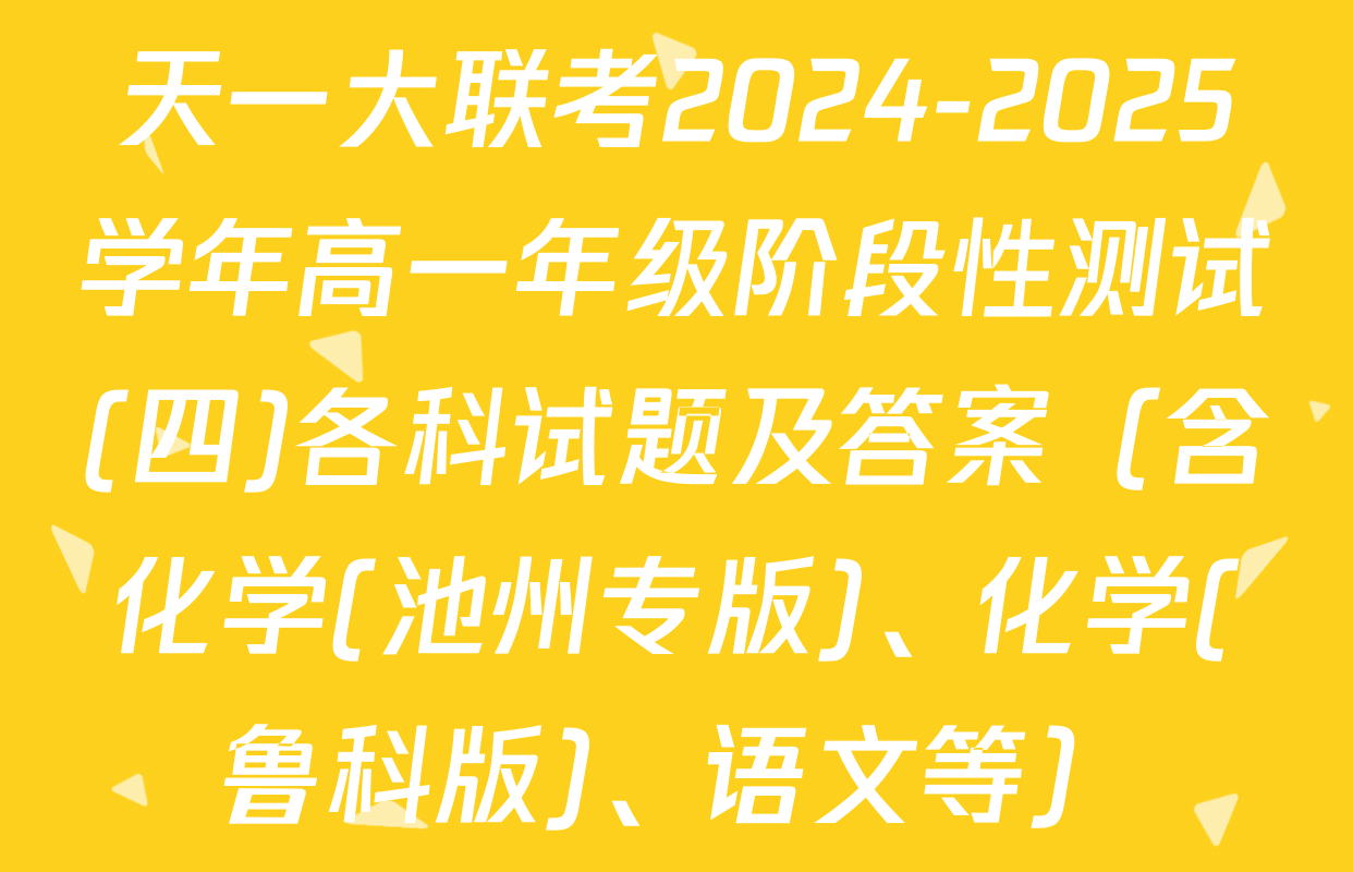 天一大联考2024-2025学年高一年级阶段性测试(四)各科试题及答案（含化学(池州专版)、化学(鲁科版)、语文等）