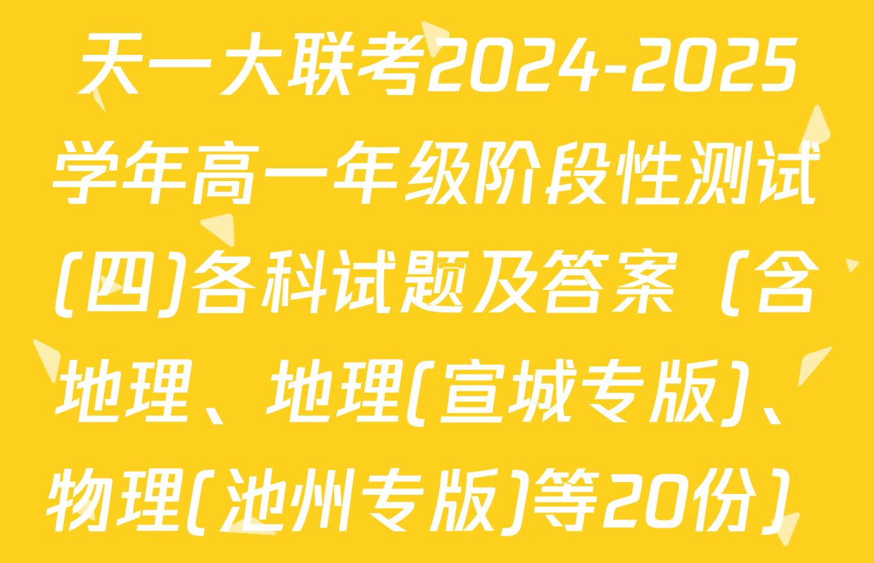 天一大联考2024-2025学年高一年级阶段性测试(四)各科试题及答案（含地理、地理(宣城专版)、物理(池州专版)等20份）