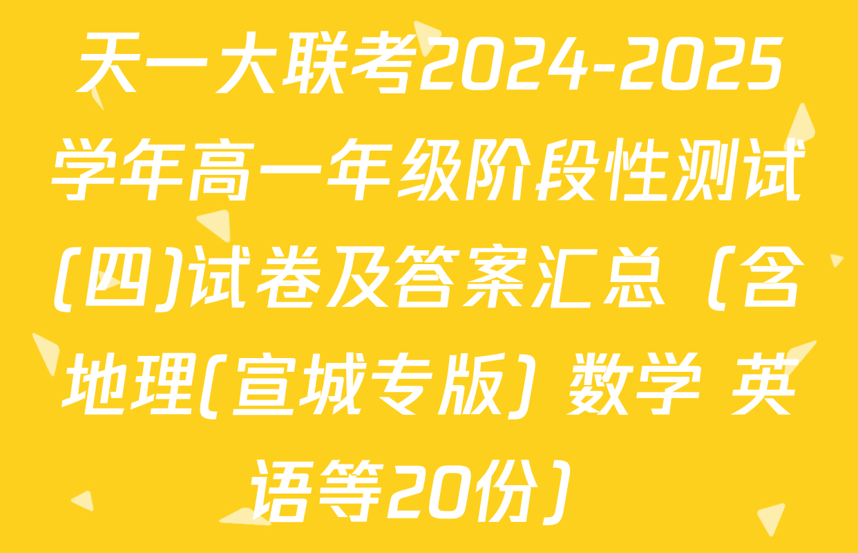 天一大联考2024-2025学年高一年级阶段性测试(四)试卷及答案汇总（含地理(宣城专版) 数学 英语等20份）