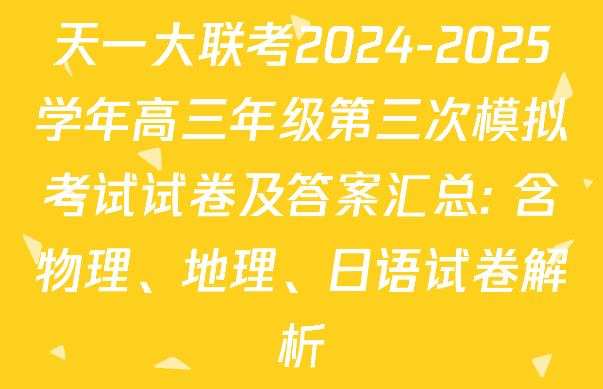 天一大联考2024-2025学年高三年级第三次模拟考试试卷及答案汇总: 含物理、地理、日语试卷解析