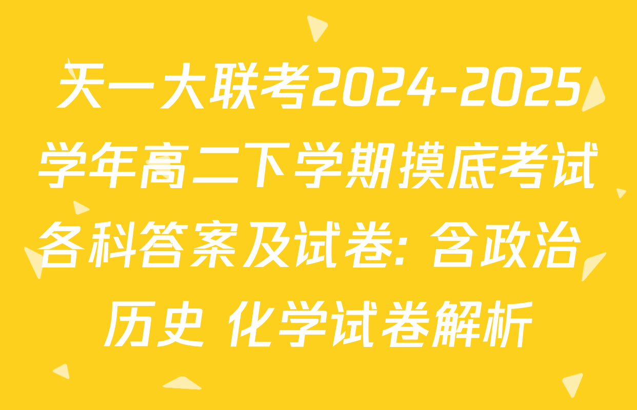 天一大联考2024-2025学年高二下学期摸底考试各科答案及试卷: 含政治 历史 化学试卷解析