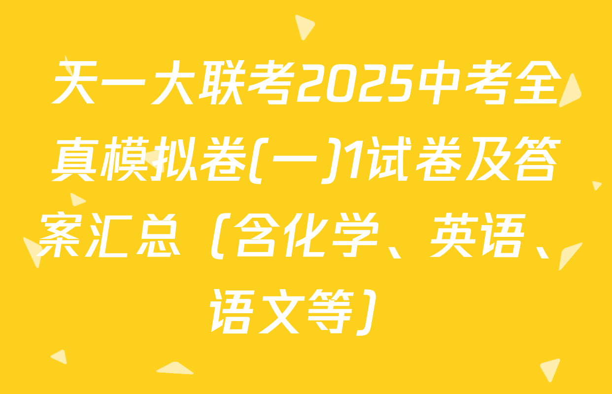 天一大联考2025中考全真模拟卷(一)1试卷及答案汇总（含化学、英语、语文等）