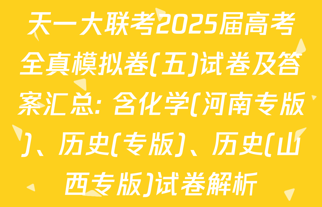 天一大联考2025届高考全真模拟卷(五)试卷及答案汇总: 含化学(河南专版)、历史(专版)、历史(山西专版)试卷解析