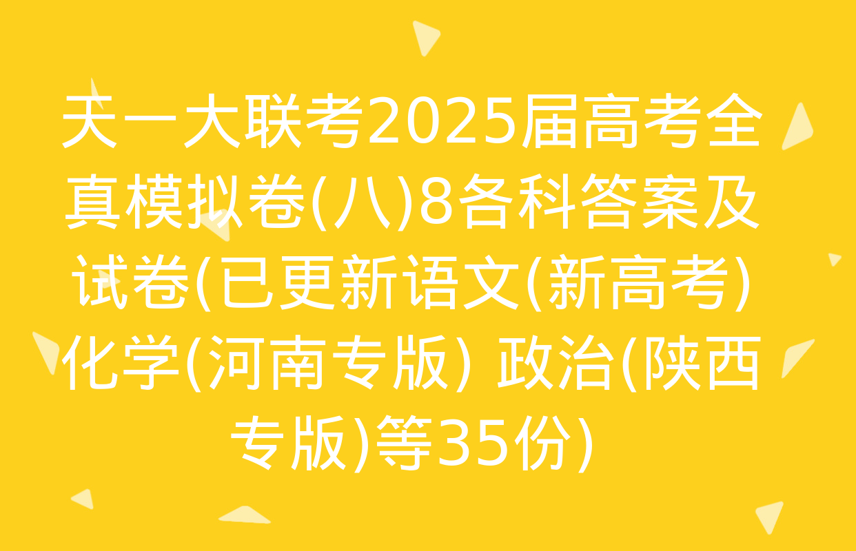 天一大联考2025届高考全真模拟卷(八)8各科答案及试卷(已更新语文(新高考) 化学(河南专版) 政治(陕西专版)等35份)