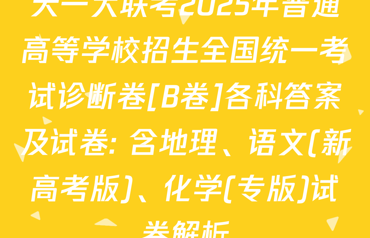 天一大联考2025年普通高等学校招生全国统一考试诊断卷[B卷]各科答案及试卷: 含地理、语文(新高考版)、化学(专版)试卷解析