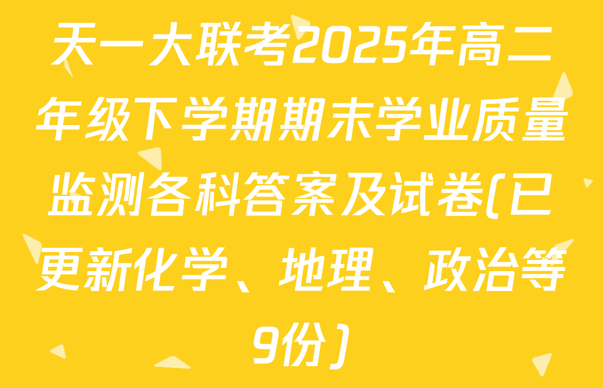 天一大联考2025年高二年级下学期期末学业质量监测各科答案及试卷(已更新化学、地理、政治等9份)