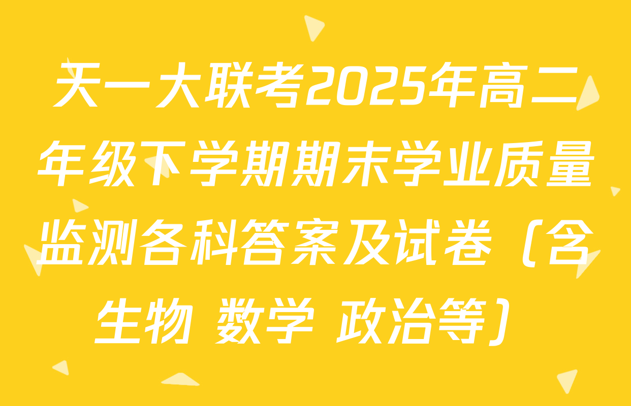 天一大联考2025年高二年级下学期期末学业质量监测各科答案及试卷（含生物 数学 政治等）