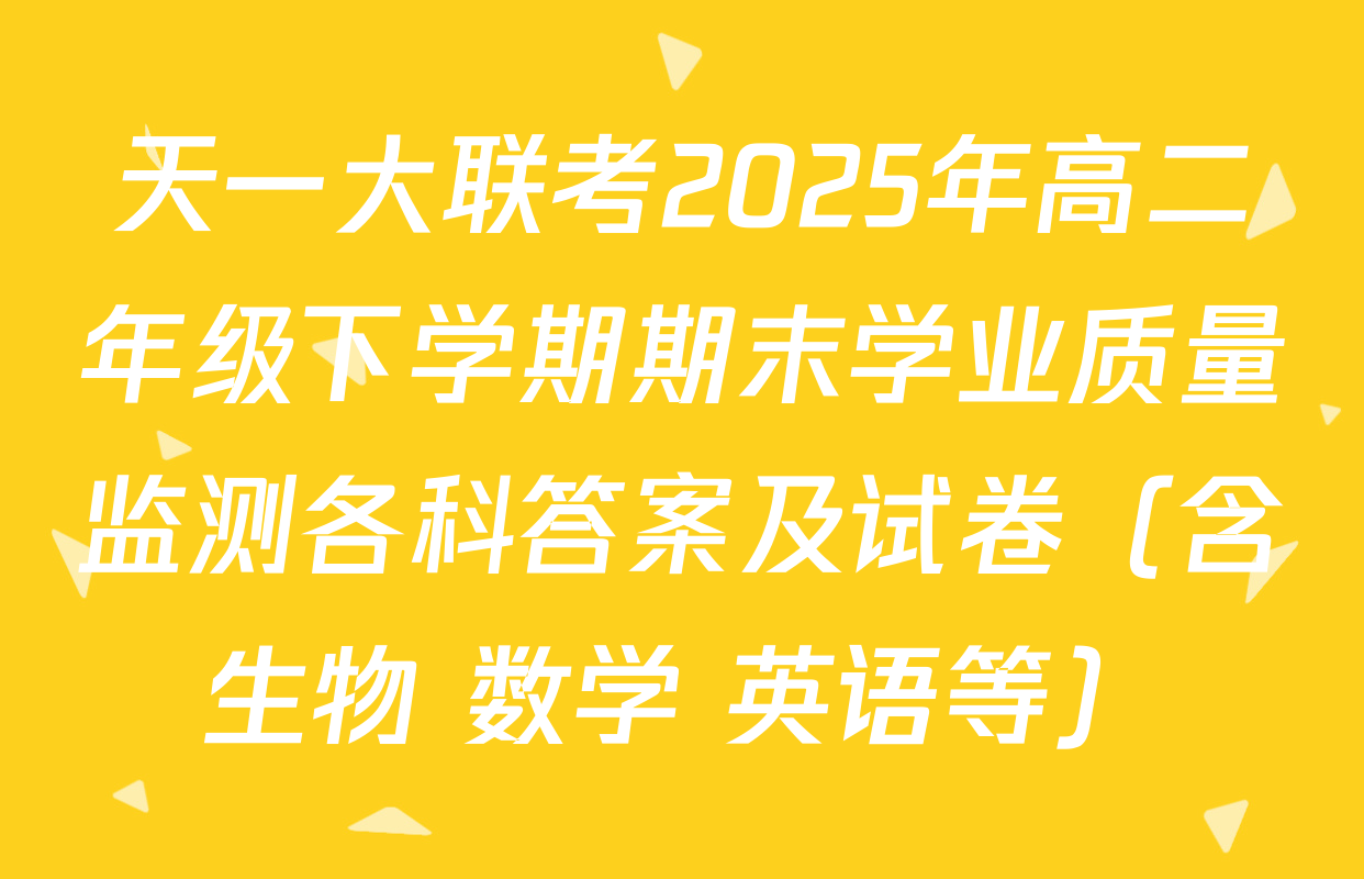 天一大联考2025年高二年级下学期期末学业质量监测各科答案及试卷（含生物 数学 英语等）