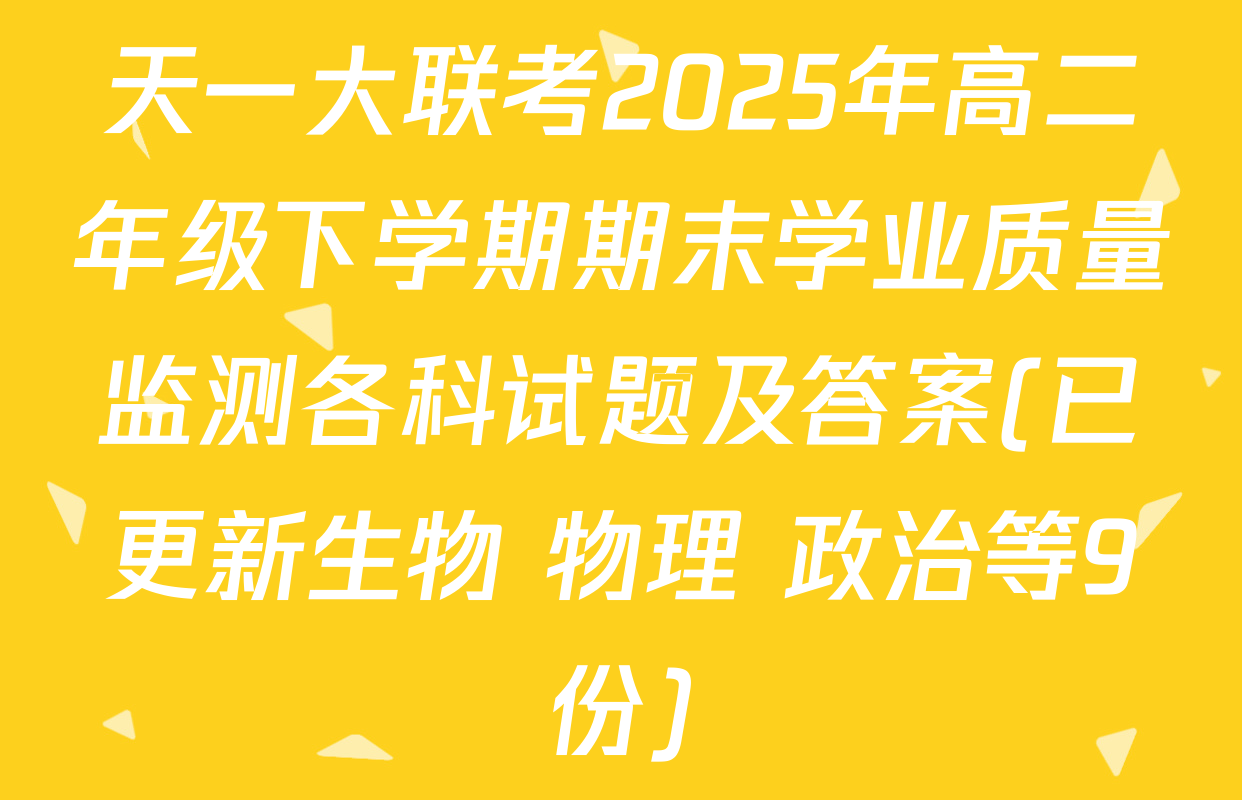 天一大联考2025年高二年级下学期期末学业质量监测各科试题及答案(已更新生物 物理 政治等9份)