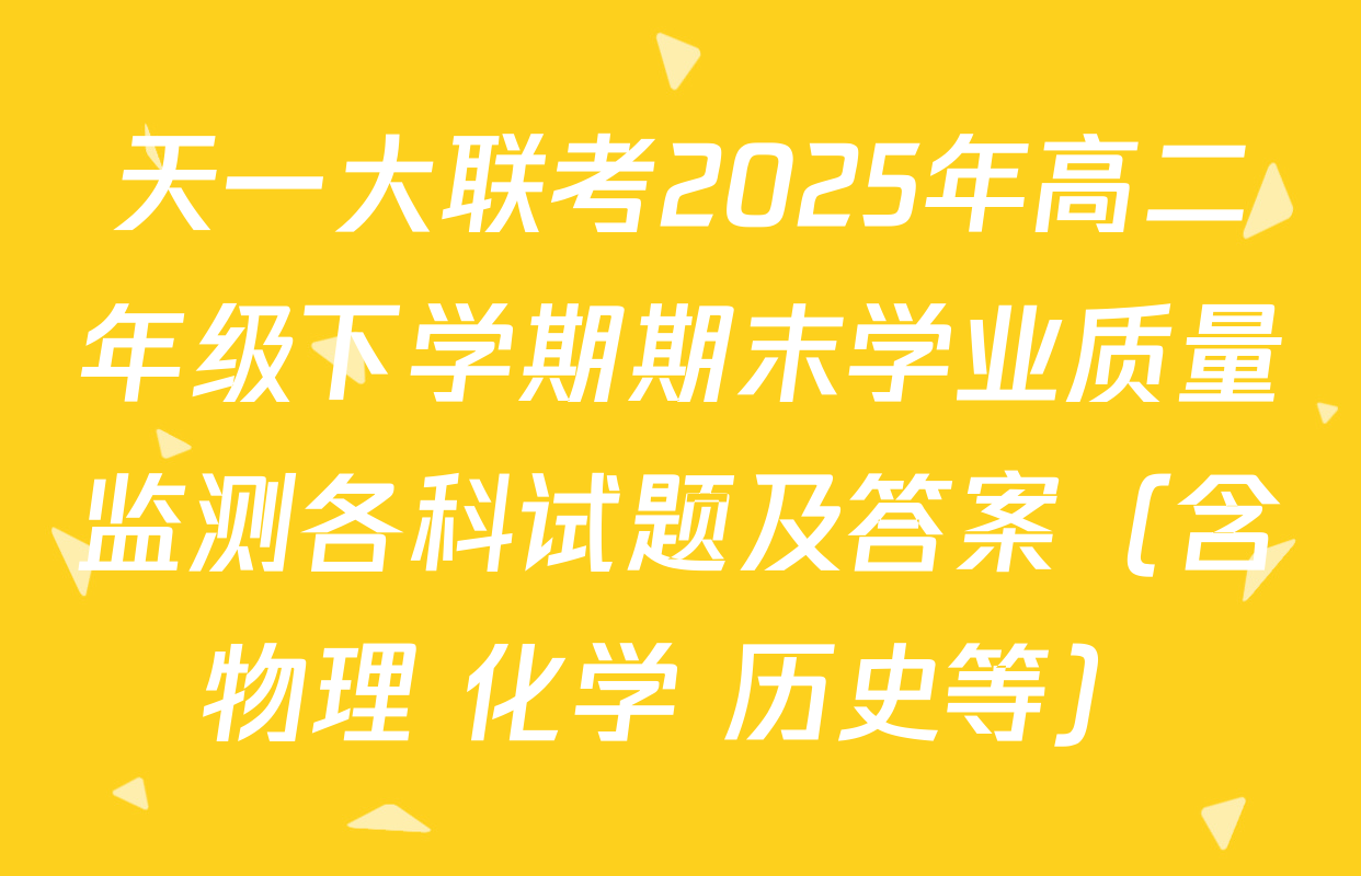 天一大联考2025年高二年级下学期期末学业质量监测各科试题及答案（含物理 化学 历史等）