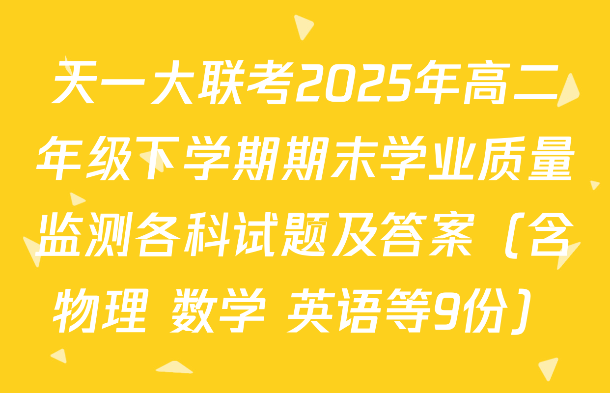 天一大联考2025年高二年级下学期期末学业质量监测各科试题及答案（含物理 数学 英语等9份）
