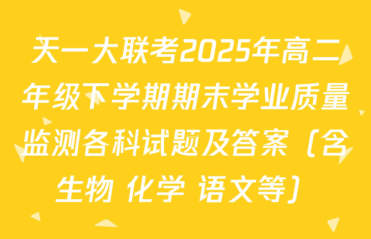 天一大联考2025年高二年级下学期期末学业质量监测各科试题及答案（含生物 化学 语文等）