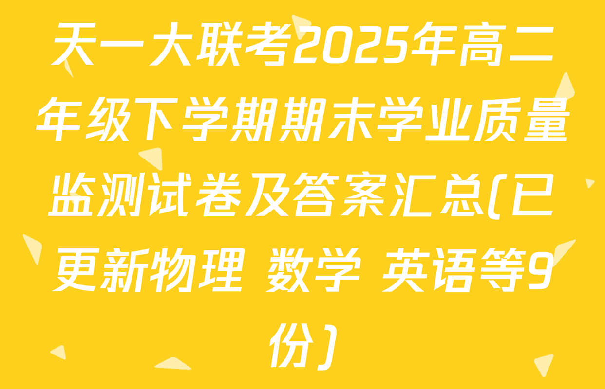 天一大联考2025年高二年级下学期期末学业质量监测试卷及答案汇总(已更新物理 数学 英语等9份)