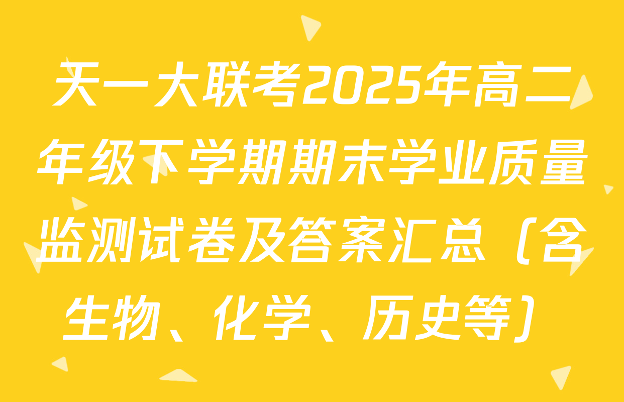 天一大联考2025年高二年级下学期期末学业质量监测试卷及答案汇总（含生物、化学、历史等）