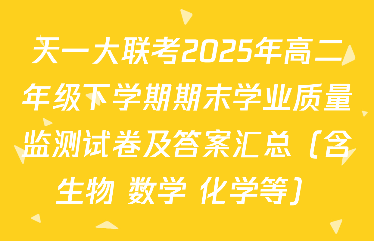 天一大联考2025年高二年级下学期期末学业质量监测试卷及答案汇总（含生物 数学 化学等）