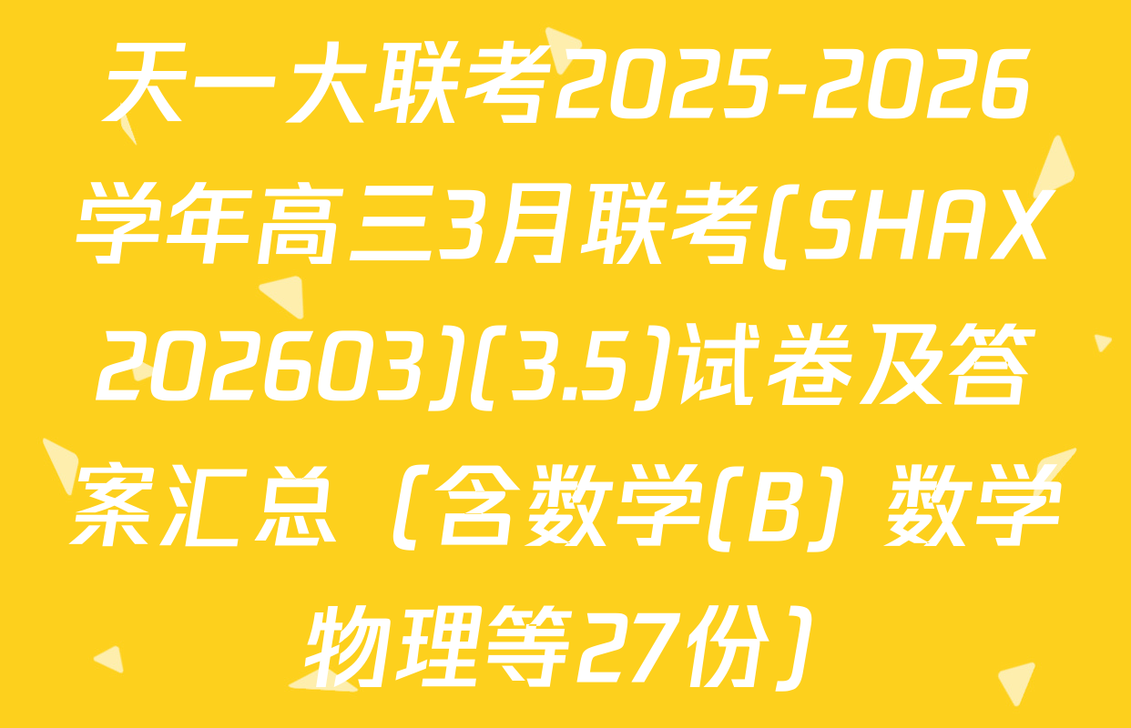 天一大联考2025-2026学年高三3月联考(SHAX202603)(3.5)试卷及答案汇总（含数学(B) 数学 物理等27份）
