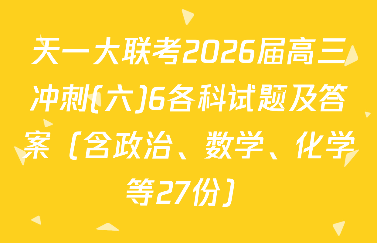 天一大联考2026届高三冲刺(六)6各科试题及答案（含政治、数学、化学等27份）