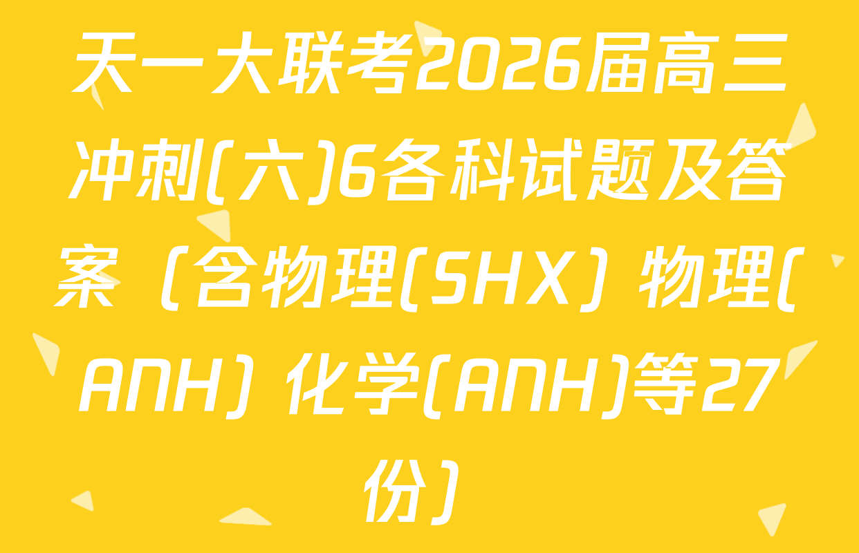 天一大联考2026届高三冲刺(六)6各科试题及答案（含物理(SHX) 物理(ANH) 化学(ANH)等27份）