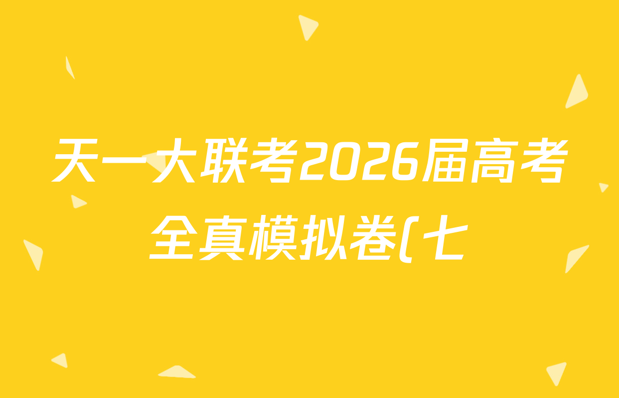天一大联考2026届高考全真模拟卷(七)7各科答案及试卷(49科全) 天一大联考2026届高考全真模拟卷(七)7各科答案及试卷(49科全)