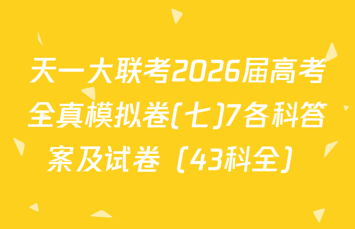 天一大联考2026届高考全真模拟卷(七)7各科答案及试卷（43科全）