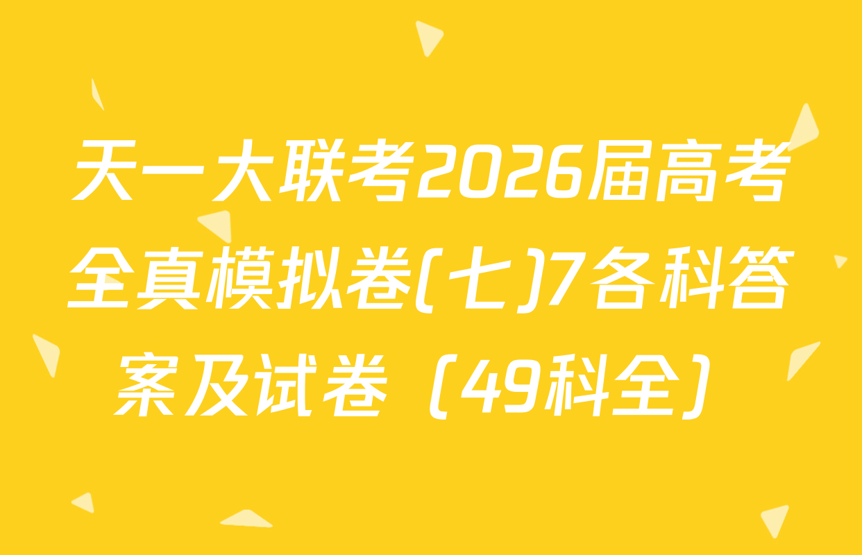 天一大联考2026届高考全真模拟卷(七)7各科答案及试卷（49科全）