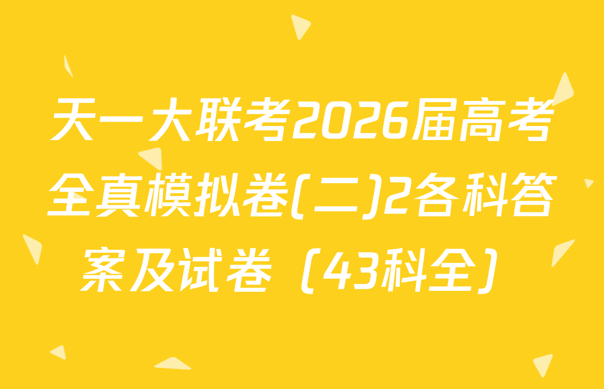 天一大联考2026届高考全真模拟卷(二)2各科答案及试卷（43科全）