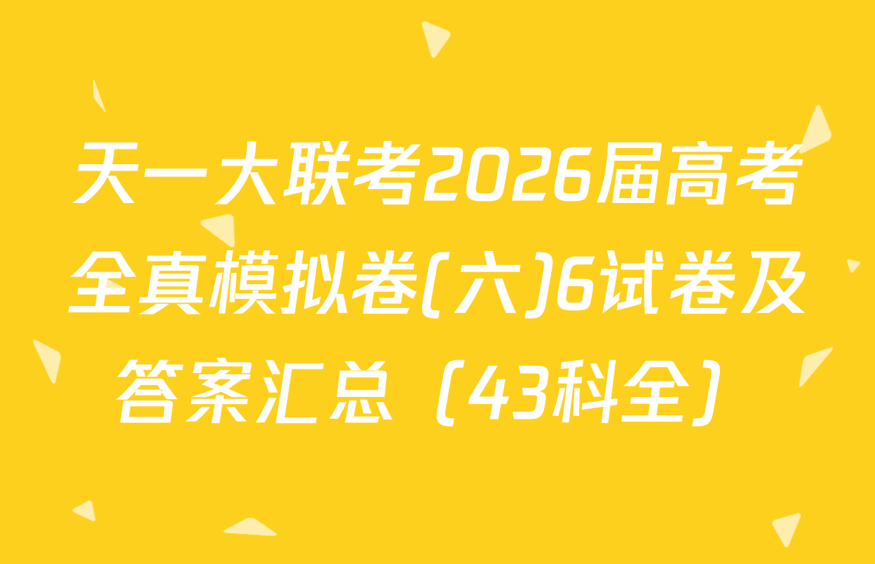 天一大联考2026届高考全真模拟卷(六)6试卷及答案汇总（43科全）