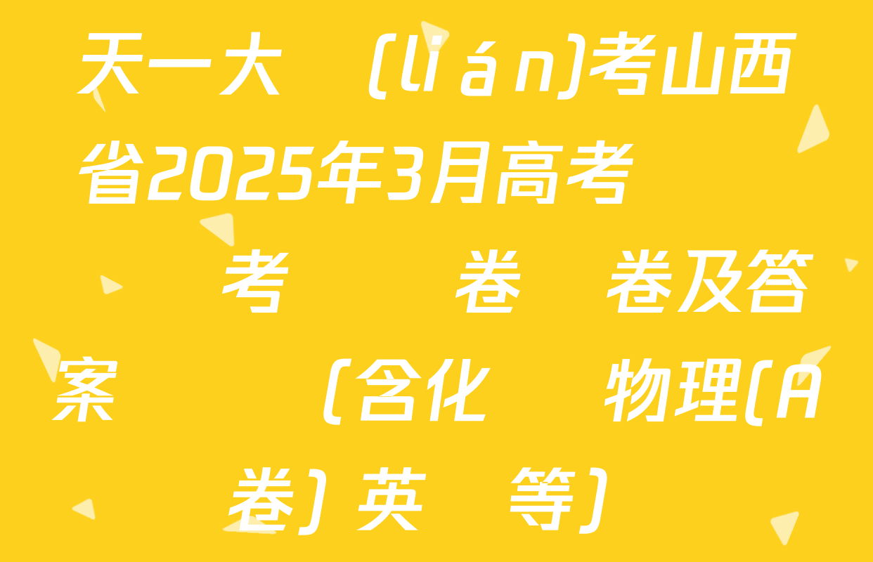 天一大聯(lián)考山西省2025年3月高考適應訓練考試試卷試卷及答案匯總（含化學 物理(A卷) 英語等）