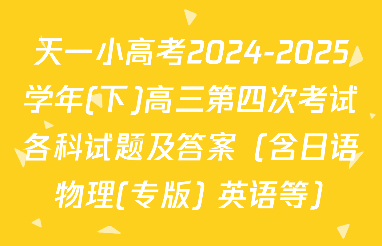 天一小高考2024-2025学年(下)高三第四次考试各科试题及答案（含日语 物理(专版) 英语等）