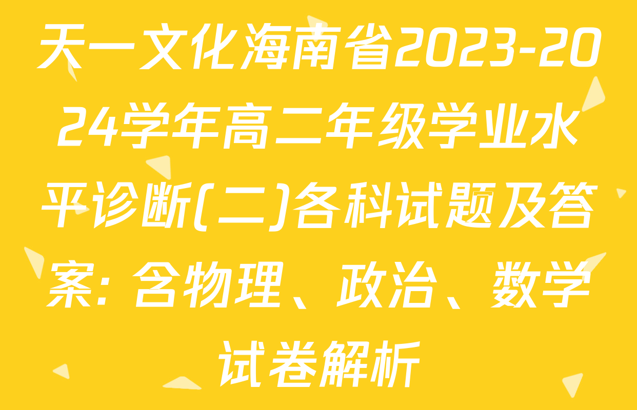天一文化海南省2023-2024学年高二年级学业水平诊断(二)各科试题及答案: 含物理、政治、数学试卷解析