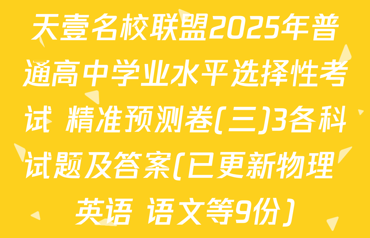 天壹名校联盟2025年普通高中学业水平选择性考试 精准预测卷(三)3各科试题及答案(已更新物理 英语 语文等9份)