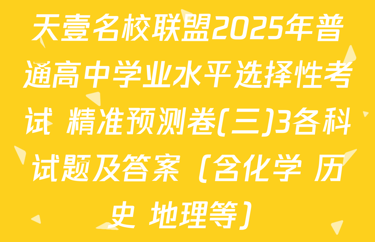 天壹名校联盟2025年普通高中学业水平选择性考试 精准预测卷(三)3各科试题及答案（含化学 历史 地理等）