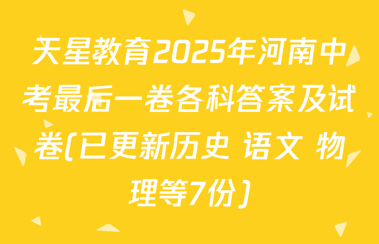 天星教育2025年河南中考最后一卷各科答案及试卷(已更新历史 语文 物理等7份)
