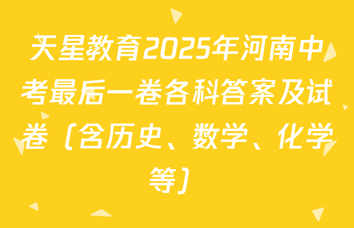天星教育2025年河南中考最后一卷各科答案及试卷（含历史、数学、化学等）