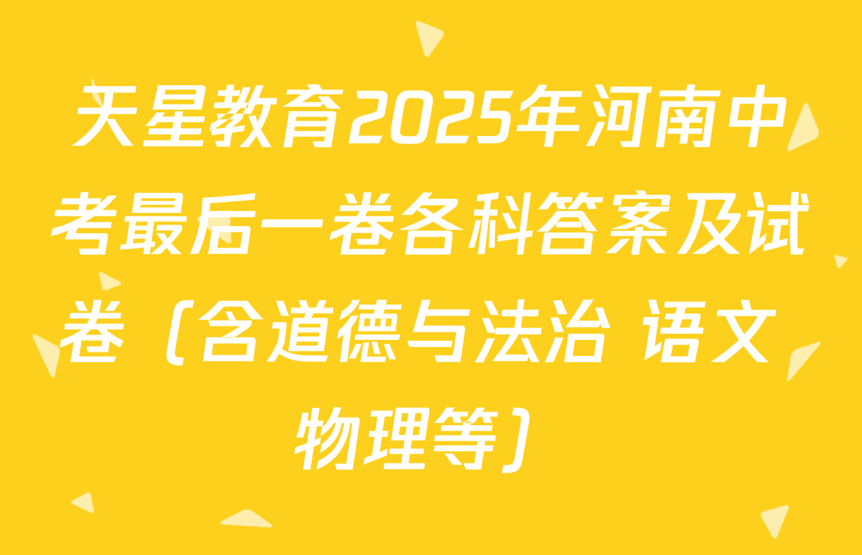 天星教育2025年河南中考最后一卷各科答案及试卷（含道德与法治 语文 物理等）