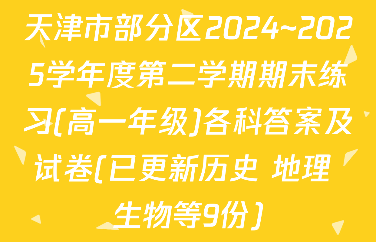 天津市部分区2024~2025学年度第二学期期末练习(高一年级)各科答案及试卷(已更新历史 地理 生物等9份)