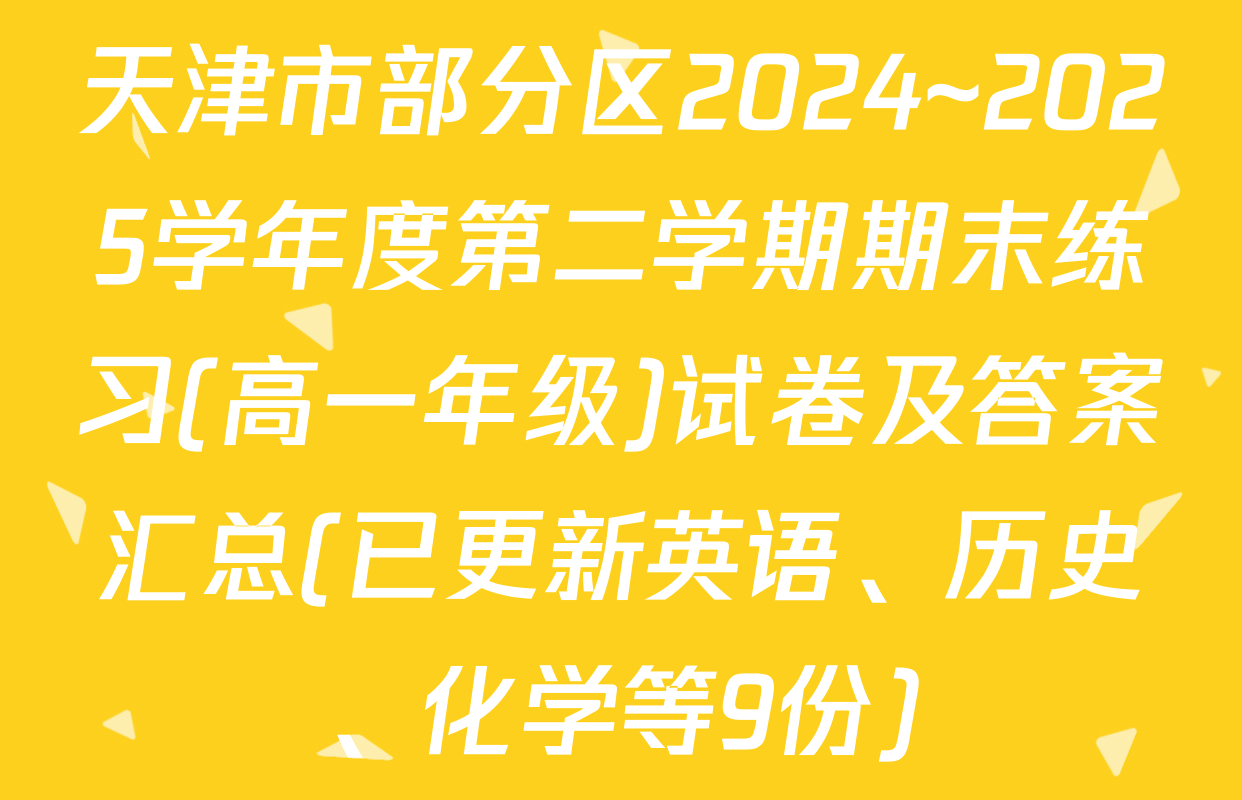 天津市部分区2024~2025学年度第二学期期末练习(高一年级)试卷及答案汇总(已更新英语、历史、化学等9份)