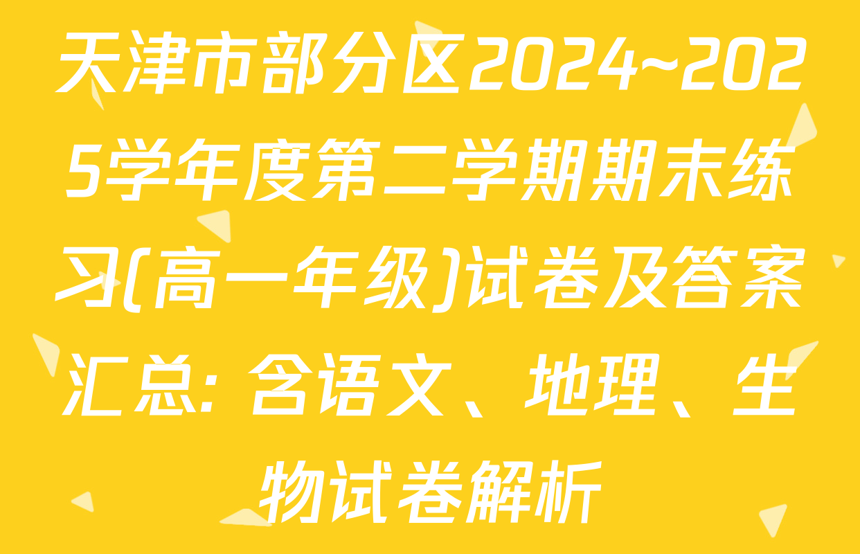 天津市部分区2024~2025学年度第二学期期末练习(高一年级)试卷及答案汇总: 含语文、地理、生物试卷解析