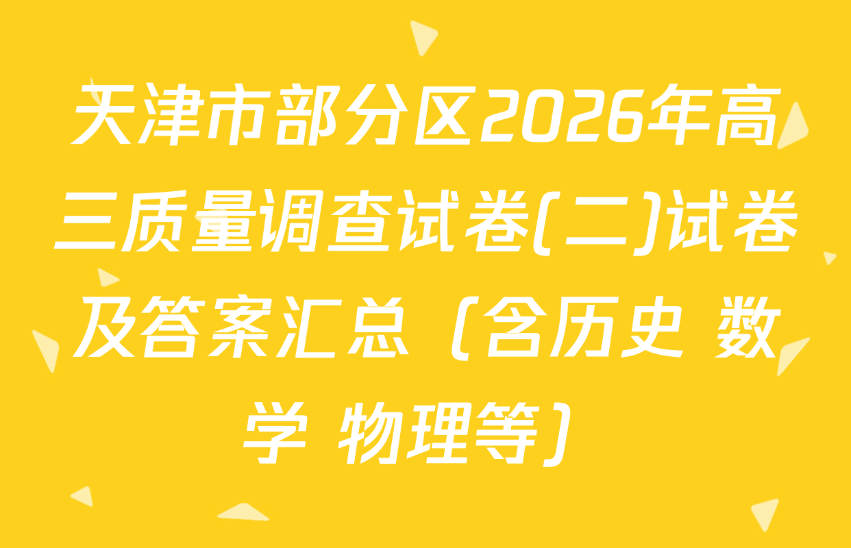 天津市部分区2026年高三质量调查试卷(二)试卷及答案汇总（含历史 数学 物理等）