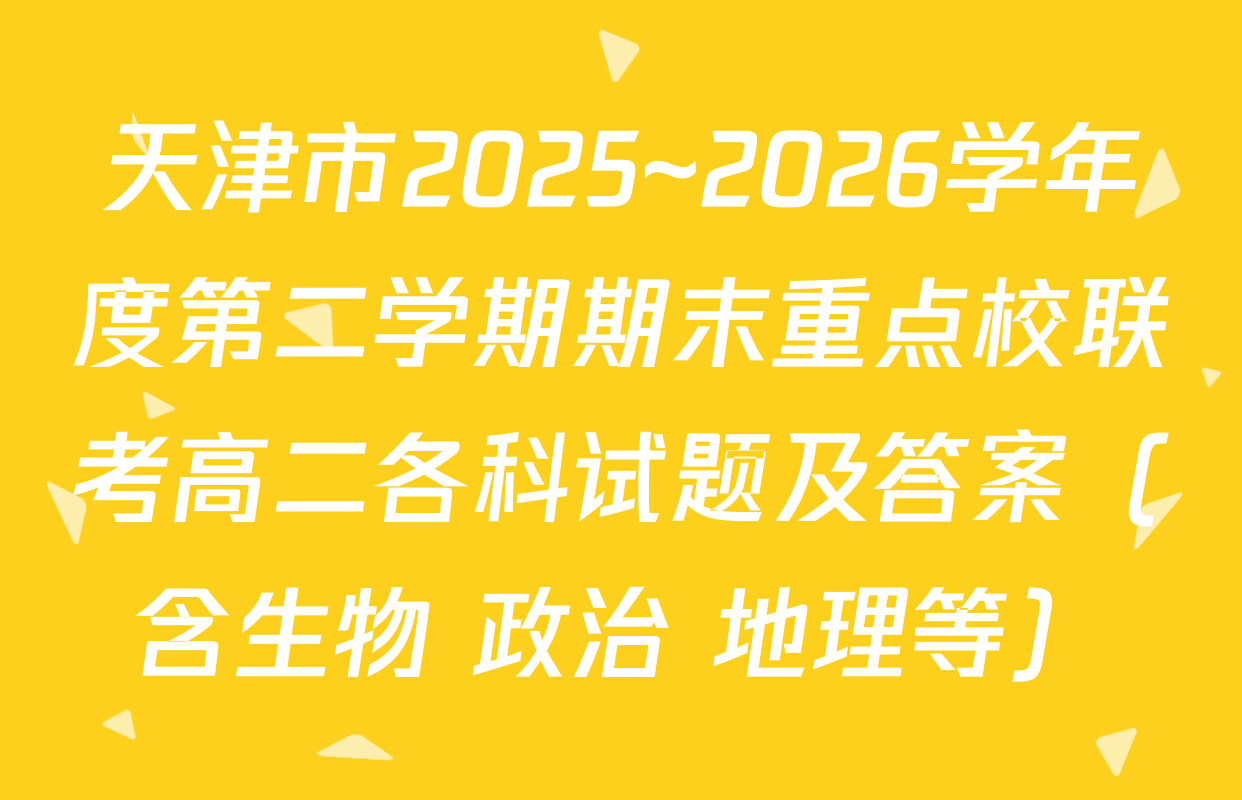 天津市2025~2026学年度第二学期期末重点校联考高二各科试题及答案（含生物 政治 地理等）