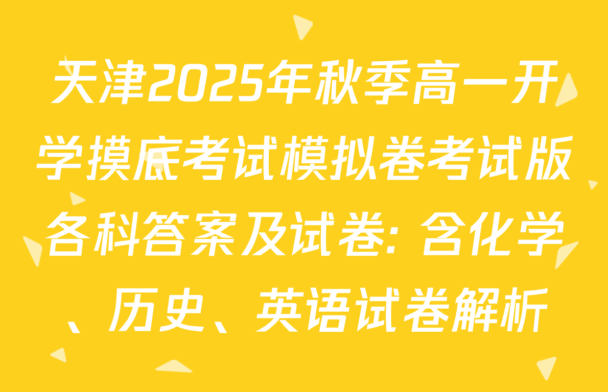 天津2025年秋季高一开学摸底考试模拟卷考试版各科答案及试卷: 含化学、历史、英语试卷解析